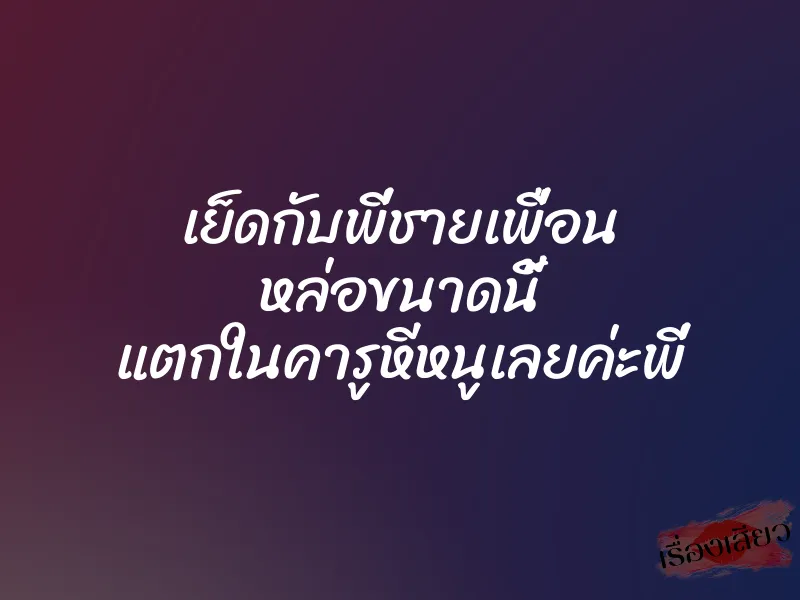 เย็ดกับพี่ชายเพื่อน หล่อขนาดนี้ แตกในคารูหีหนูเลยค่ะพี่ 1 เย็ดกับพี่ชายเพื่อน หล่อขนาดนี้ แตกในคารูหีหนูเลยค่ะพี่