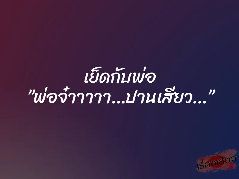 เย็ดกับพ่อ ”พ่อจ๋าาาาา…ปานเสียว…” 8 เย็ดกับพ่อ ”พ่อจ๋าาาาา…ปานเสียว…”