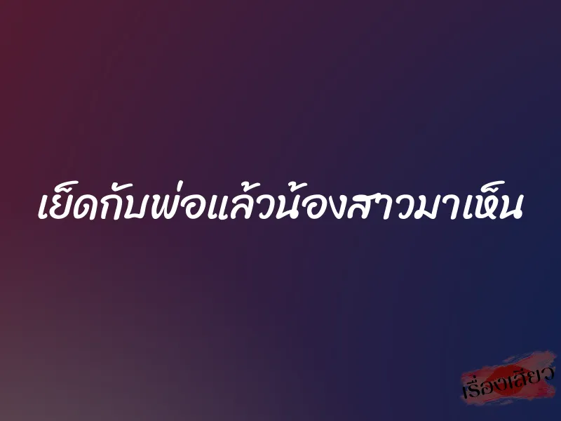 เย็ดกับพ่อแล้วน้องสาวมาเห็น 1 เย็ดกับพ่อแล้วน้องสาวมาเห็น