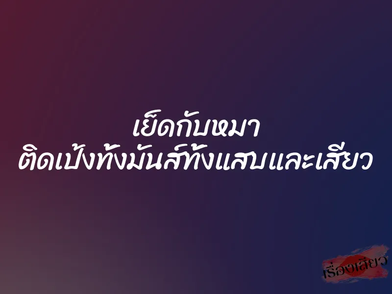 เย็ดกับหมา ติดเป้งทั้งมันส์ทั้งแสบและเสียว 4 เย็ดกับหมา ติดเป้งทั้งมันส์ทั้งแสบและเสียว