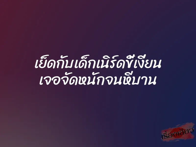 เย็ดกับเด็กเนิร์ดขี้เงี่ยน เจอจัดหนักจนหีบาน 8 เย็ดกับเด็กเนิร์ดขี้เงี่ยน เจอจัดหนักจนหีบาน