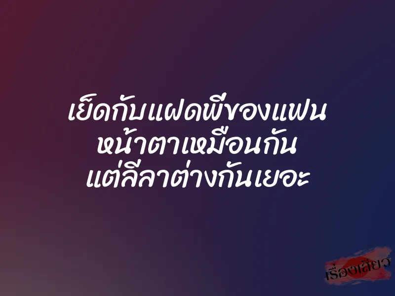 เย็ดกับแฝดพี่ของแฟน หน้าตาเหมือนกัน แต่ลีลาต่างกันเยอะ 1 เย็ดกับแฝดพี่ของแฟน หน้าตาเหมือนกัน แต่ลีลาต่างกันเยอะ