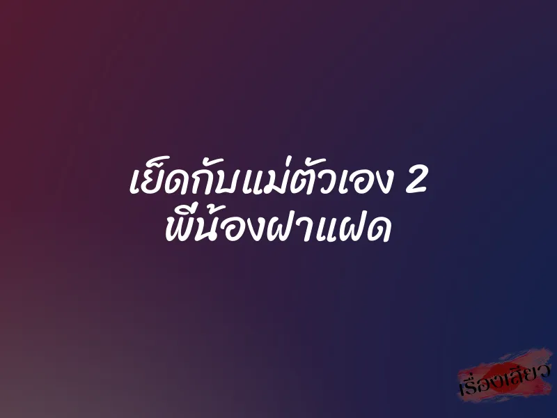 เย็ดกับแม่ตัวเอง 2 พี่น้องฝาแฝด 1 เย็ดกับแม่ตัวเอง 2 พี่น้องฝาแฝด