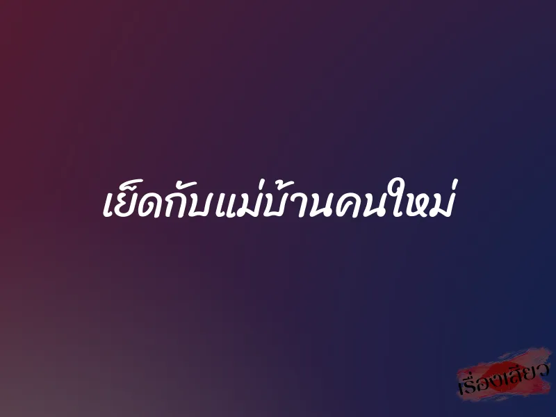 เย็ดกับแม่บ้านคนใหม่ 1 เย็ดกับแม่บ้านคนใหม่