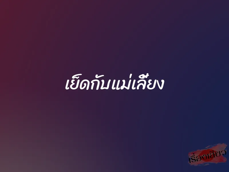 เย็ดกับแม่เลี้ยง 3 เย็ดกับแม่เลี้ยง