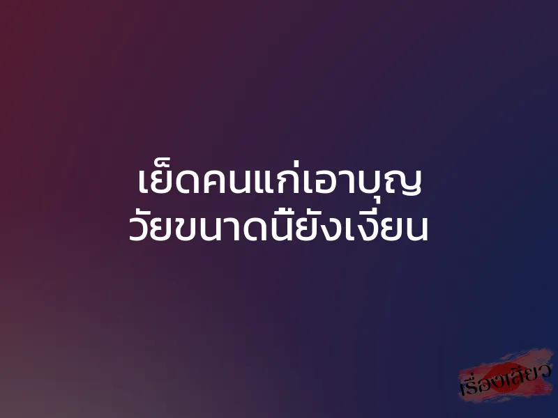 เย็ดคนแก่เอาบุญ วัยขนาดนี้ยังเงี่ยน 1 เย็ดคนแก่เอาบุญ วัยขนาดนี้ยังเงี่ยน
