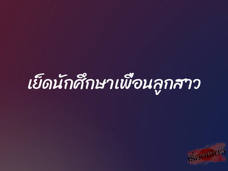 เย็ดนักศึกษาเพื่อนลูกสาว 1 เย็ดนักศึกษาเพื่อนลูกสาว