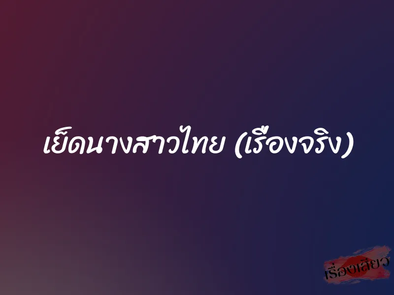 เย็ดนางสาวไทย (เรื่องจริง) 1 เย็ดนางสาวไทย (เรื่องจริง)