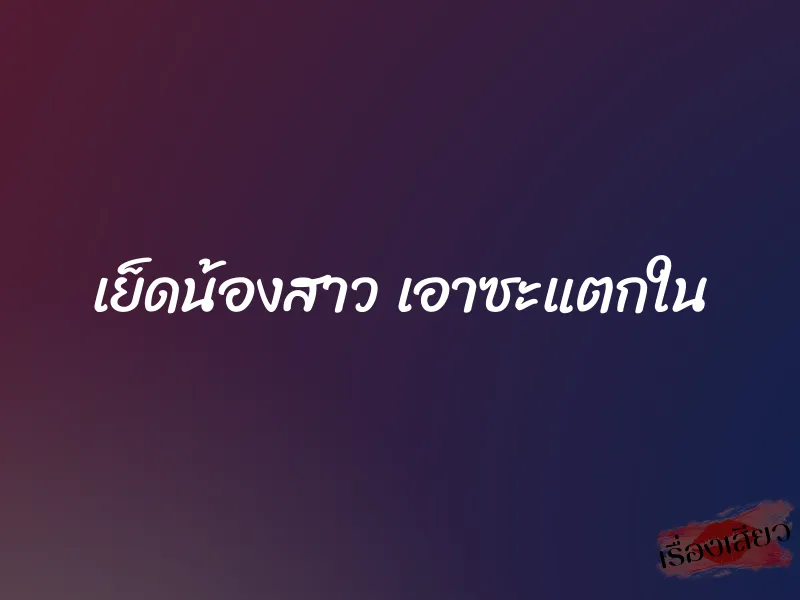 เย็ดน้องสาว เอาซะแตกใน 9 เย็ดน้องสาว เอาซะแตกใน