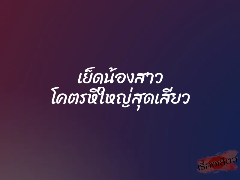 เย็ดน้องสาว โคตรหีใหญ่สุดเสียว 9 เย็ดน้องสาว โคตรหีใหญ่สุดเสียว