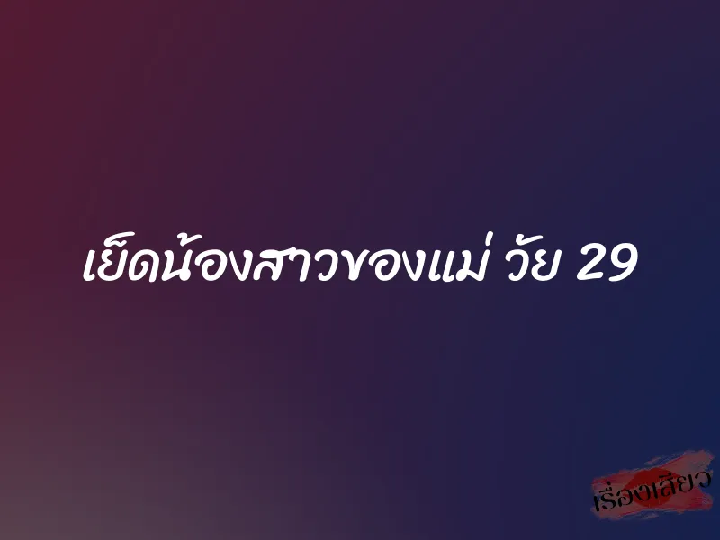 เย็ดน้องสาวของแม่ วัย 29 2 เย็ดน้องสาวของแม่ วัย 29