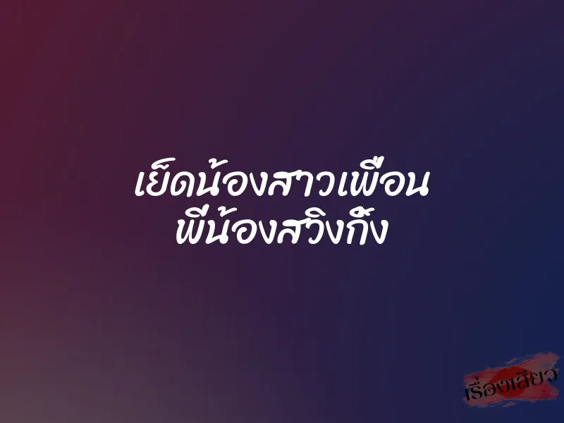 เย็ดน้องสาวเพื่อน พี่น้องสวิงกิ้ง 1 เย็ดน้องสาวเพื่อน พี่น้องสวิงกิ้ง