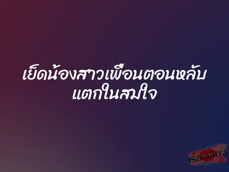 เย็ดน้องสาวเพื่อนตอนหลับ แตกในสมใจ 8 เย็ดน้องสาวเพื่อนตอนหลับ แตกในสมใจ