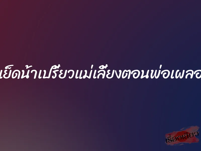 เย็ดน้าเปรี้ยวแม่เลี้ยงตอนพ่อเผลอ 3 เย็ดน้าเปรี้ยวแม่เลี้ยงตอนพ่อเผลอ