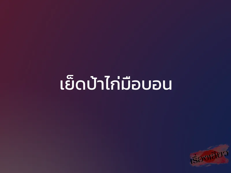 เย็ดป้าไก่มือบอน 1 เย็ดป้าไก่มือบอน