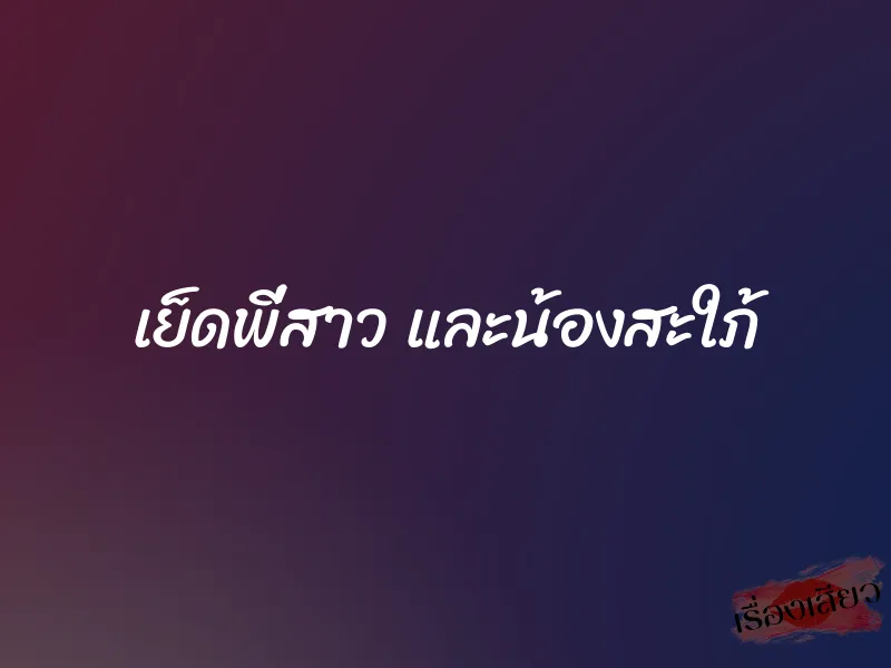 เย็ดพี่สาว และน้องสะใภ้ 4 เย็ดพี่สาว และน้องสะใภ้