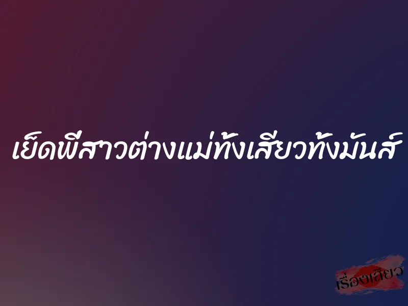 เย็ดพี่สาวต่างแม่ทั้งเสียวทั้งมันส์ 6 เย็ดพี่สาวต่างแม่ทั้งเสียวทั้งมันส์