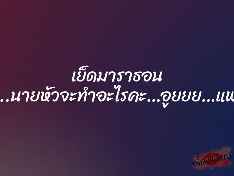 เย็ดมาราธอน “นายหัวขา..นายหัวจะทำอะไรคะ…อูยยย…แพทเสียวค่ะ” 1 เย็ดมาราธอน “นายหัวขา..นายหัวจะทำอะไรคะ…อูยยย…แพทเสียวค่ะ”