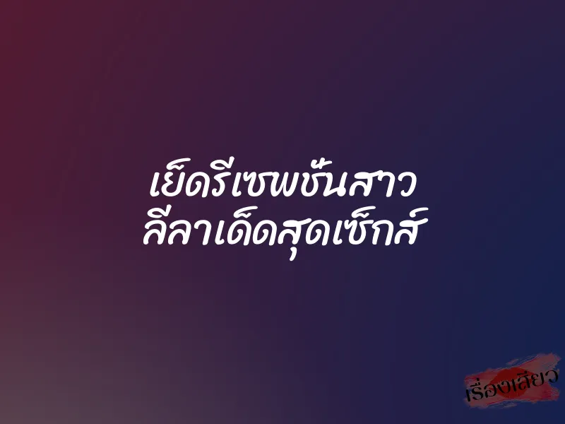 เย็ดรีเซพชั่นสาว ลีลาเด็ดสุดเซ็กส์ 5 เย็ดรีเซพชั่นสาว ลีลาเด็ดสุดเซ็กส์