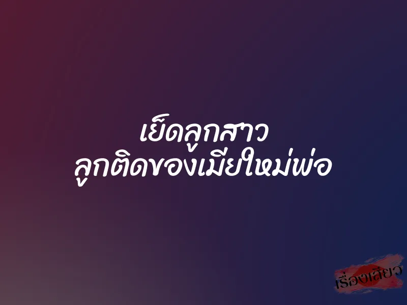 เย็ดลูกสาว ลูกติดของเมียใหม่พ่อ 1 เย็ดลูกสาว ลูกติดของเมียใหม่พ่อ