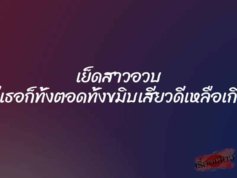 เย็ดสาวอวบ หีเธอก็ทั้งตอดทั้งขมิบเสียวดีเหลือเกิน 6 เย็ดสาวอวบ หีเธอก็ทั้งตอดทั้งขมิบเสียวดีเหลือเกิน