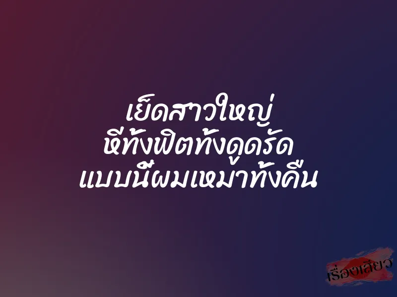 เย็ดสาวใหญ่ หีทั้งฟิตทั้งดูดรัด แบบนี้ผมเหมาทั้งคืน 1 เย็ดสาวใหญ่ หีทั้งฟิตทั้งดูดรัด แบบนี้ผมเหมาทั้งคืน