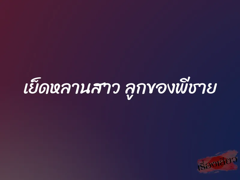 เย็ดหลานสาว ลูกของพีชาย 10 เย็ดหลานสาว ลูกของพีชาย