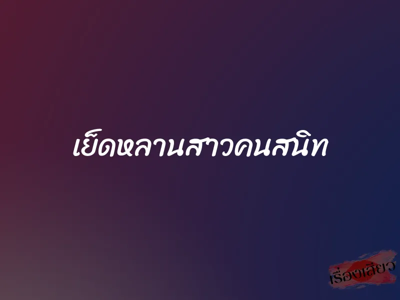 เย็ดหลานสาวคนสนิท 1 เย็ดหลานสาวคนสนิท