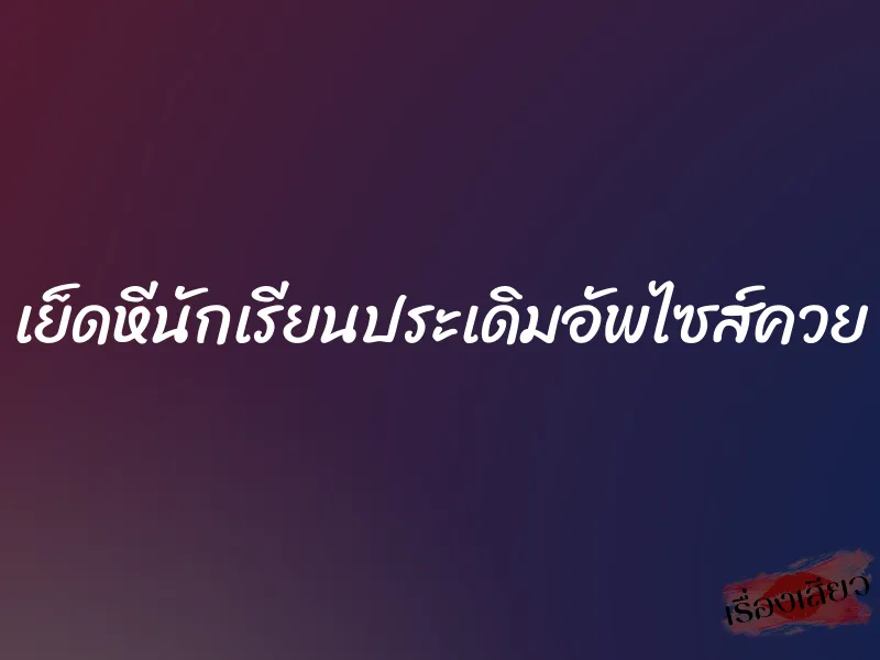 เย็ดหีนักเรียนประเดิมอัพไซส์ควย 3 เย็ดหีนักเรียนประเดิมอัพไซส์ควย