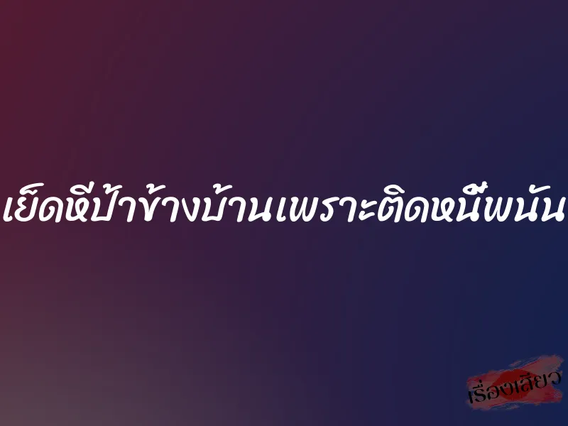 เย็ดหีป้าข้างบ้านเพราะติดหนี้พนัน 2 เย็ดหีป้าข้างบ้านเพราะติดหนี้พนัน