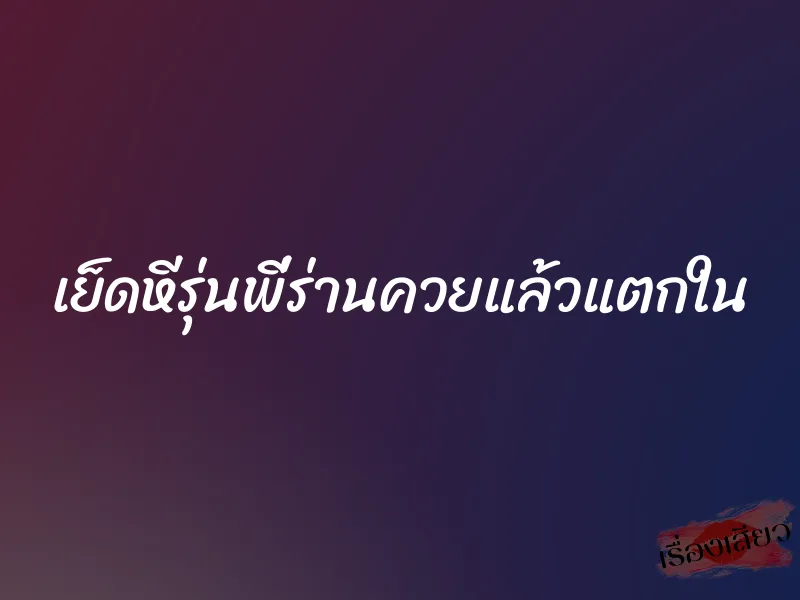 เย็ดหีรุ่นพี่ร่านควยแล้วแตกใน 2 เย็ดหีรุ่นพี่ร่านควยแล้วแตกใน