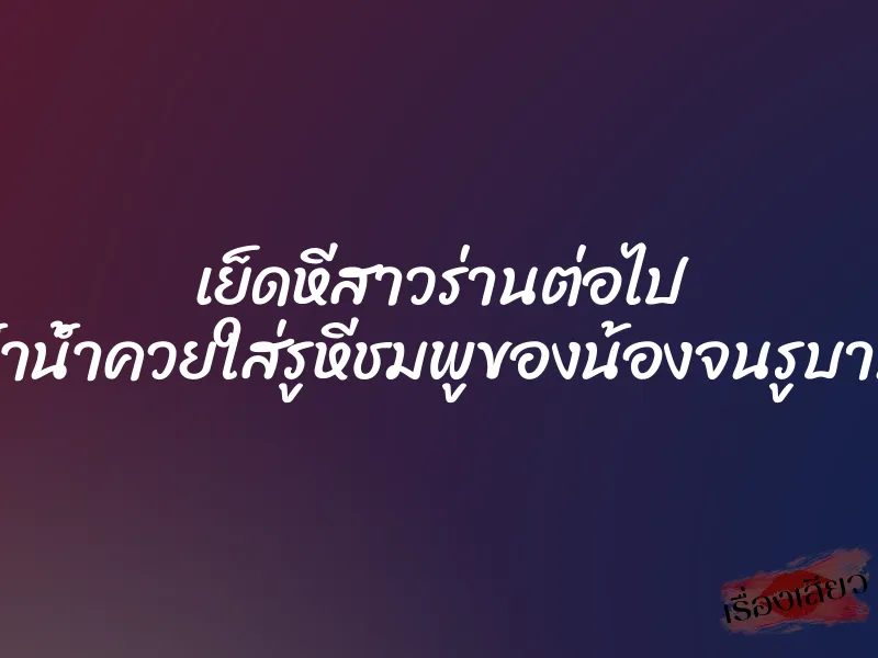 เย็ดหีสาวร่านต่อไป ย้ำน้ำควยใส่รูหีชมพูของน้องจนรูบาน 1 เย็ดหีสาวร่านต่อไป ย้ำน้ำควยใส่รูหีชมพูของน้องจนรูบาน