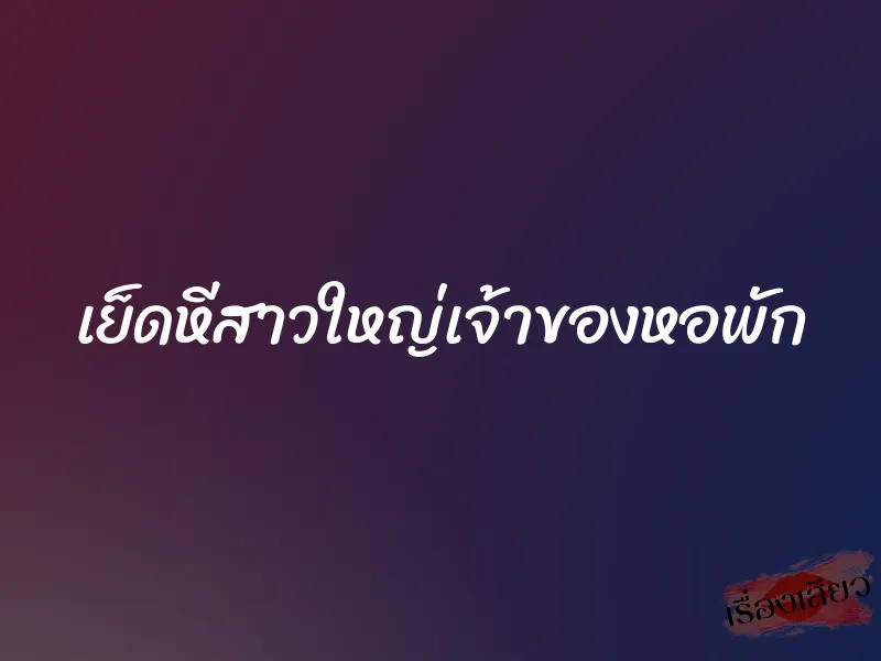 เย็ดหีสาวใหญ่เจ้าของหอพัก 6 เย็ดหีสาวใหญ่เจ้าของหอพัก