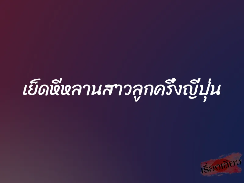 เย็ดหีหลานสาวลูกครึ่งญี่ปุ่น 7 เย็ดหีหลานสาวลูกครึ่งญี่ปุ่น