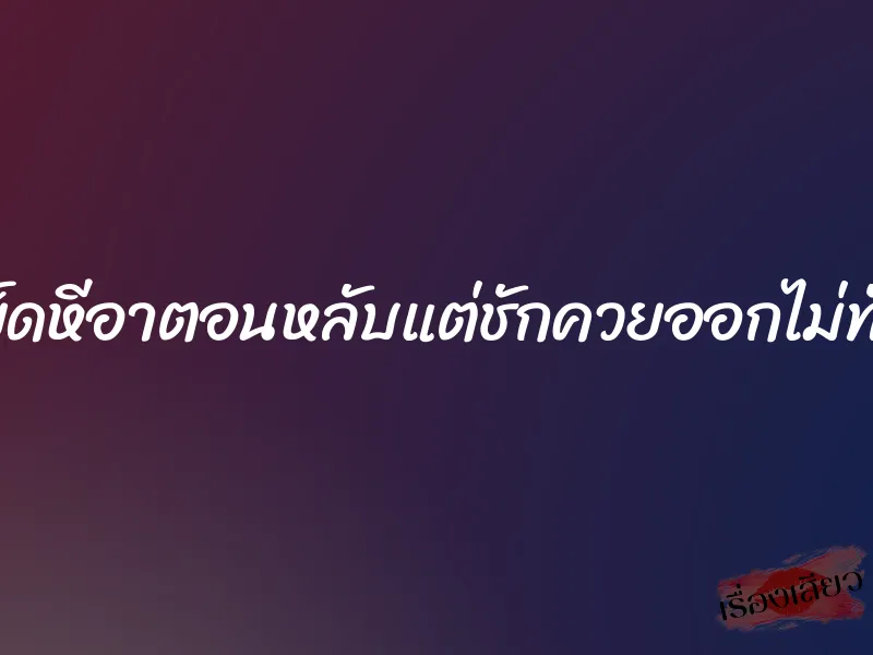 เย็ดหีอาตอนหลับแต่ชักควยออกไม่ทัน 10 เย็ดหีอาตอนหลับแต่ชักควยออกไม่ทัน