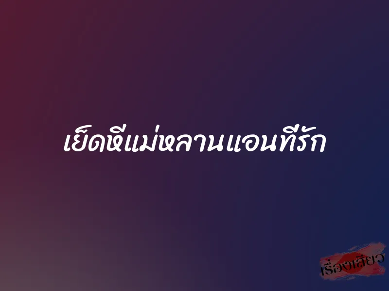 เย็ดหีแม่หลานแอนที่รัก 7 เย็ดหีแม่หลานแอนที่รัก