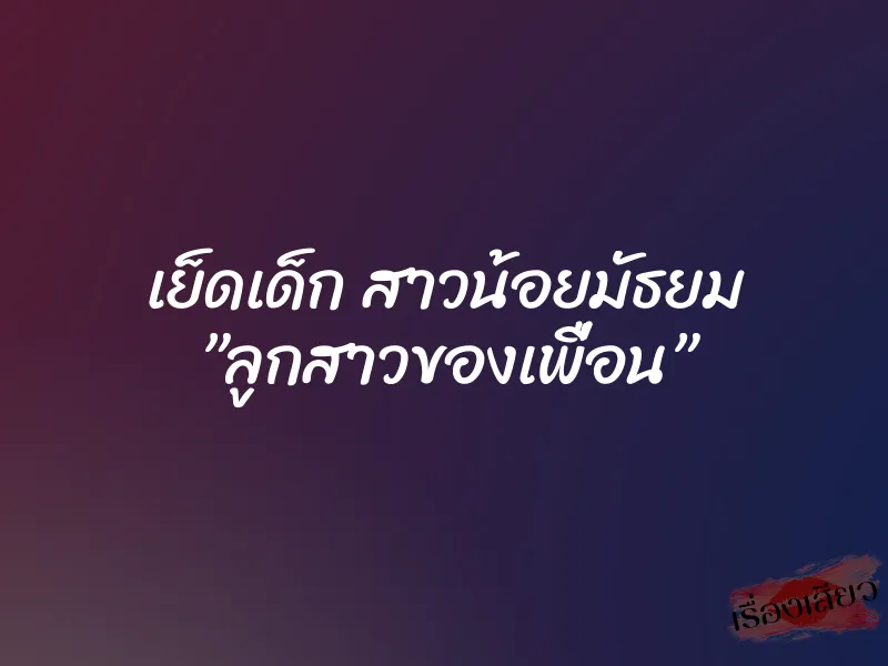 เย็ดเด็ก สาวน้อยมัธยม ”ลูกสาวของเพื่อน” 1 เย็ดเด็ก สาวน้อยมัธยม ”ลูกสาวของเพื่อน”