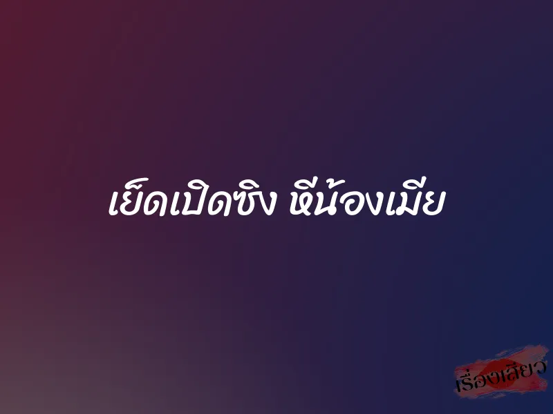 เย็ดเปิดซิง หีน้องเมีย 8 เย็ดเปิดซิง หีน้องเมีย