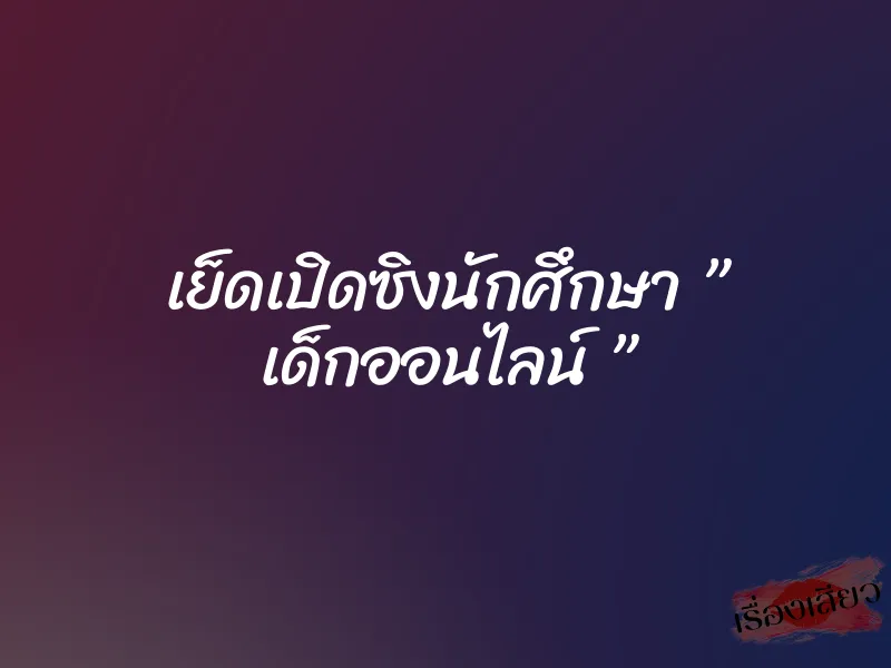 เย็ดเปิดซิงนักศึกษา ” เด็กออนไลน์ ” 1 เย็ดเปิดซิงนักศึกษา ” เด็กออนไลน์ ”