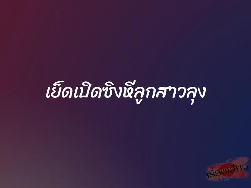 เย็ดเปิดซิงหีลูกสาวลุง 6 เย็ดเปิดซิงหีลูกสาวลุง