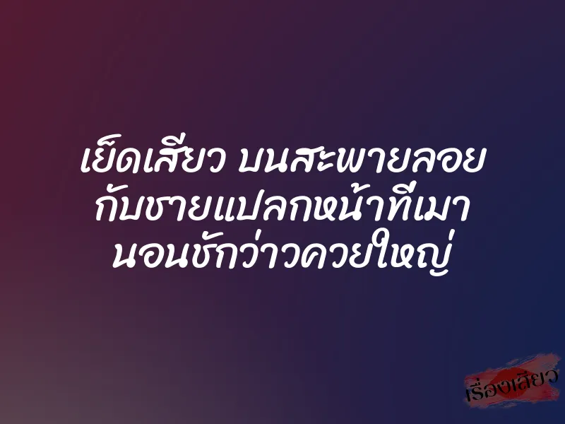 เย็ดเสียว บนสะพายลอย กับชายแปลกหน้าที่เมา นอนชักว่าวควยใหญ่ 1 เย็ดเสียว บนสะพายลอย กับชายแปลกหน้าที่เมา นอนชักว่าวควยใหญ่