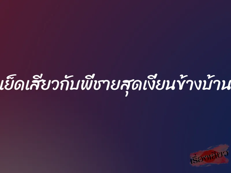 เย็ดเสียวกับพี่ชายสุดเงี่ยนข้างบ้าน 1 เย็ดเสียวกับพี่ชายสุดเงี่ยนข้างบ้าน