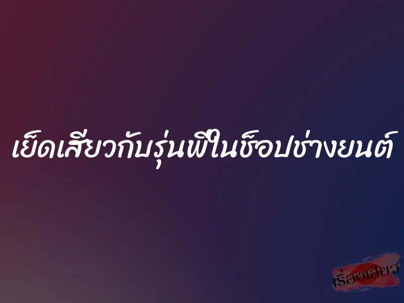 เย็ดเสียวกับรุ่นพี่ในช็อปช่างยนต์ 1 เย็ดเสียวกับรุ่นพี่ในช็อปช่างยนต์
