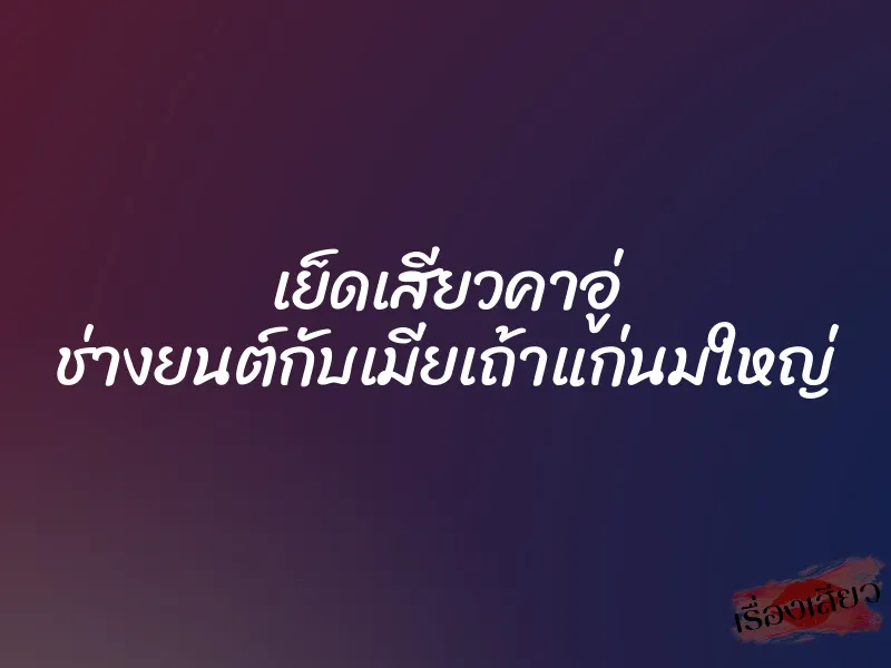 เย็ดเสียวคาอู่ ช่างยนต์กับเมียเถ้าแก่นมใหญ่ 1 เย็ดเสียวคาอู่ ช่างยนต์กับเมียเถ้าแก่นมใหญ่