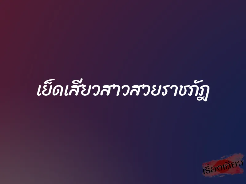 เย็ดเสียวสาวสวยราชภัฎ 4 เย็ดเสียวสาวสวยราชภัฎ