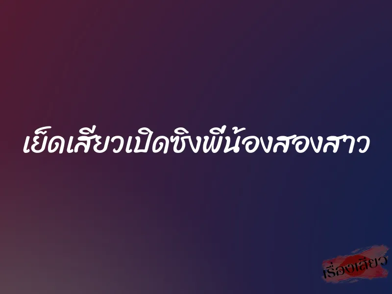 เย็ดเสียวเปิดซิงพี่น้องสองสาว 5 เย็ดเสียวเปิดซิงพี่น้องสองสาว