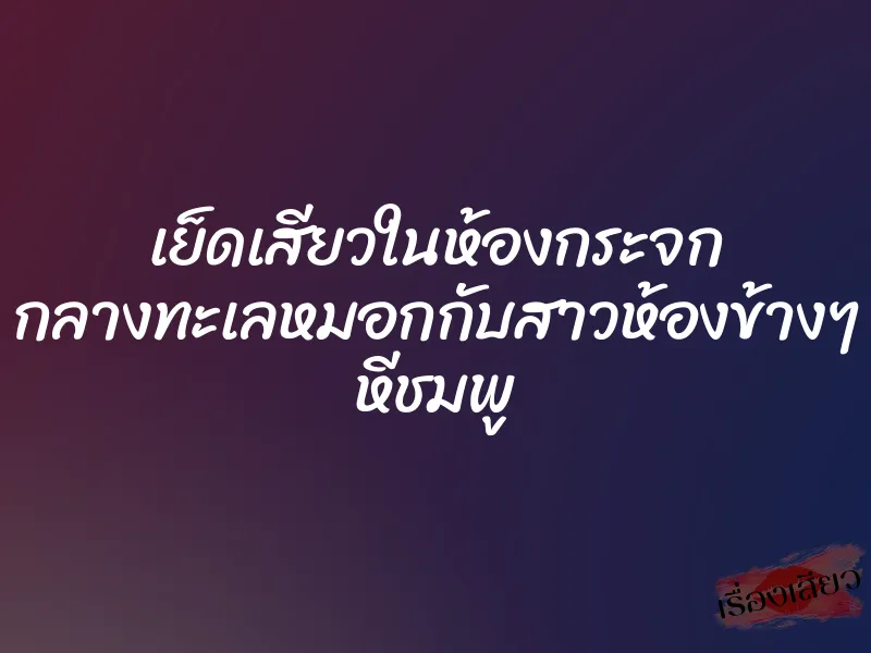 เย็ดเสียวในห้องกระจก กลางทะเลหมอกกับสาวห้องข้างๆ หีชมพู 1 เย็ดเสียวในห้องกระจก กลางทะเลหมอกกับสาวห้องข้างๆ หีชมพู