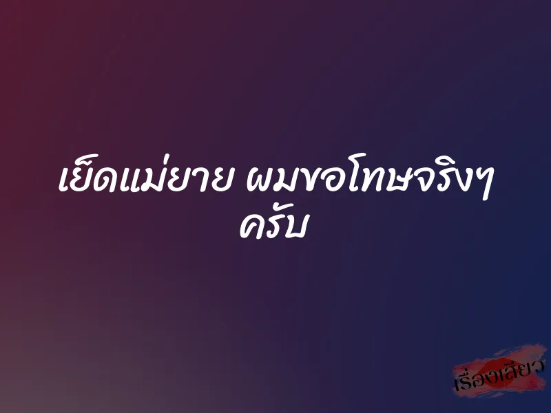 เย็ดแม่ยาย ผมขอโทษจริงๆ ครับ 1 เย็ดแม่ยาย ผมขอโทษจริงๆ ครับ