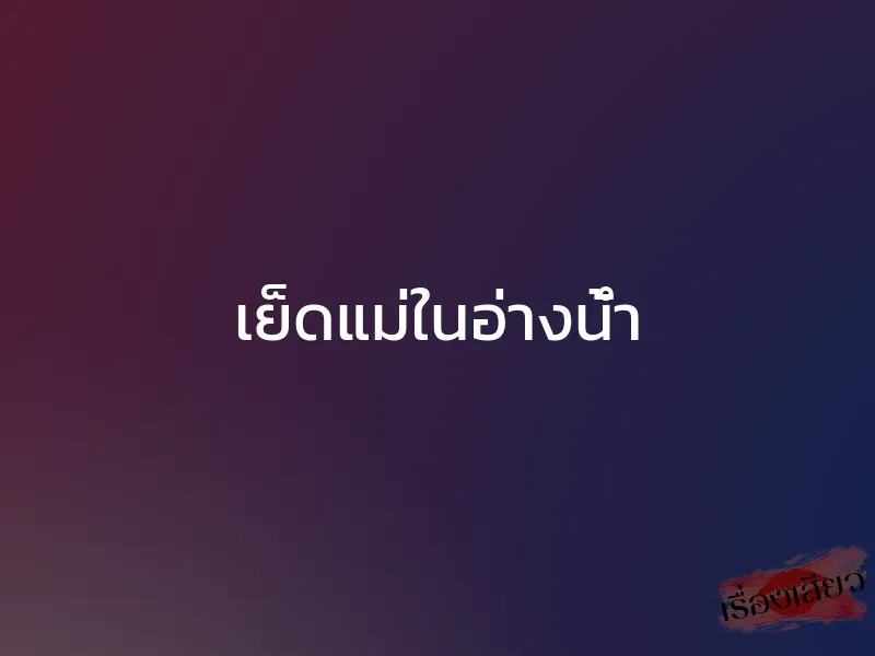 เย็ดแม่ในอ่างน้ำ 1 เย็ดแม่ในอ่างน้ำ