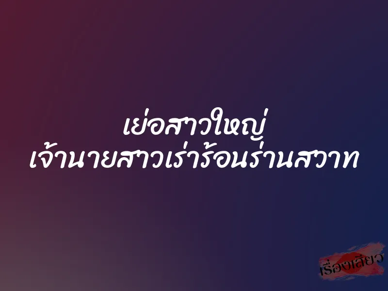 เย่อสาวใหญ่ เจ้านายสาวเร่าร้อนร่านสวาท 8 เย่อสาวใหญ่ เจ้านายสาวเร่าร้อนร่านสวาท